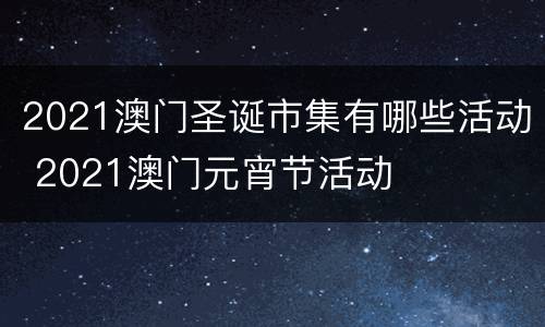 2021澳门圣诞市集有哪些活动 2021澳门元宵节活动