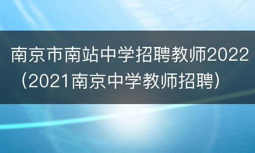 南京市南站中学招聘教师2022（2021南京中学教师招聘）