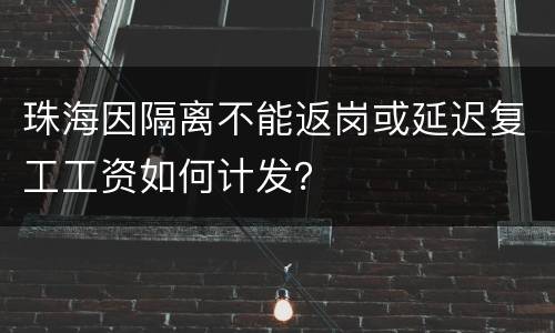 珠海因隔离不能返岗或延迟复工工资如何计发？