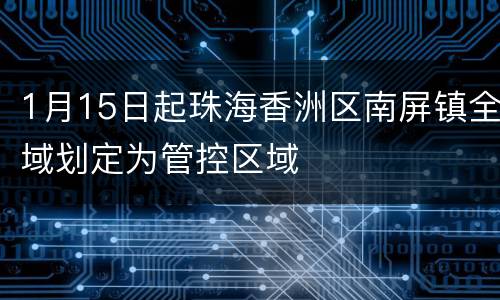 1月15日起珠海香洲区南屏镇全域划定为管控区域