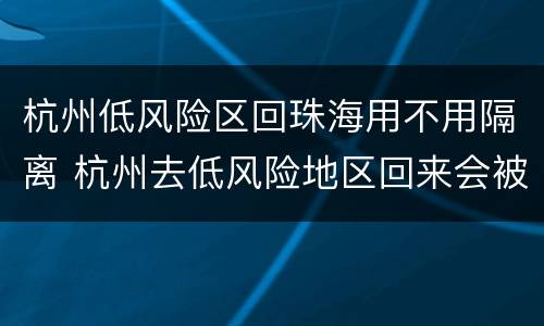 杭州低风险区回珠海用不用隔离 杭州去低风险地区回来会被隔离嘛