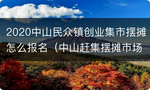 2020中山民众镇创业集市摆摊怎么报名（中山赶集摆摊市场）