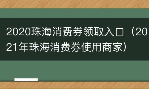 2020珠海消费券领取入口（2021年珠海消费券使用商家）