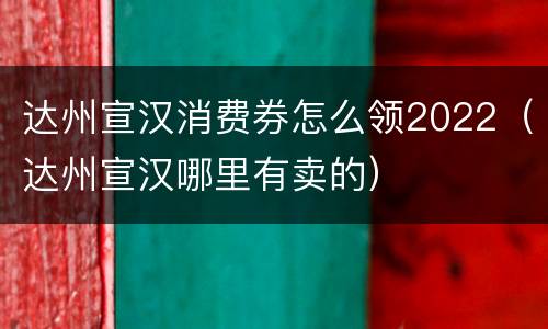 达州宣汉消费券怎么领2022（达州宣汉哪里有卖的）