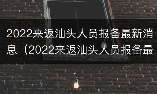 2022来返汕头人员报备最新消息（2022来返汕头人员报备最新消息查询）