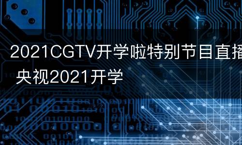2021CGTV开学啦特别节目直播 央视2021开学