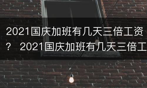 2021国庆加班有几天三倍工资？ 2021国庆加班有几天三倍工资