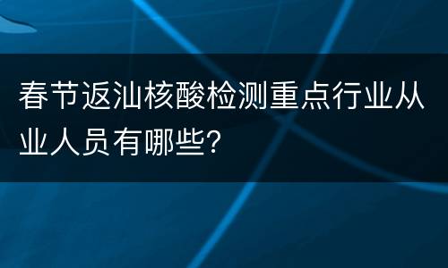 春节返汕核酸检测重点行业从业人员有哪些？