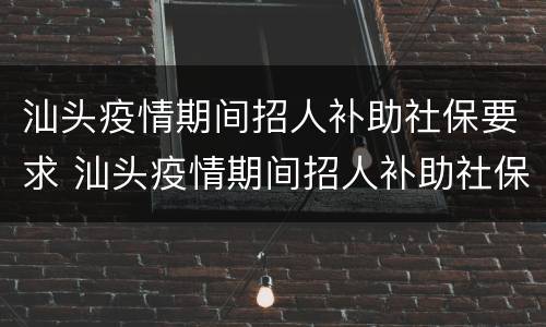 汕头疫情期间招人补助社保要求 汕头疫情期间招人补助社保要求多少