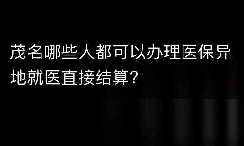 茂名哪些人都可以办理医保异地就医直接结算?