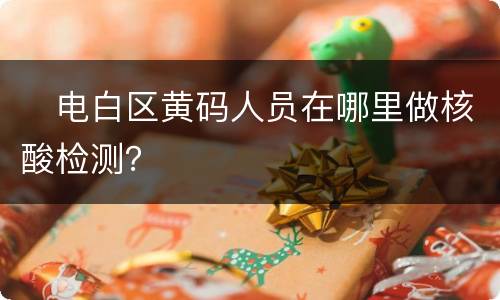 ​电白区黄码人员在哪里做核酸检测？