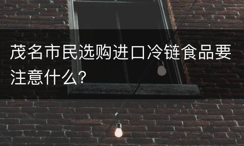 茂名市民选购进口冷链食品要注意什么？