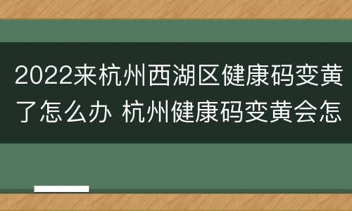 2022来杭州西湖区健康码变黄了怎么办 杭州健康码变黄会怎么样