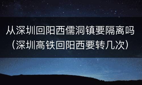 从深圳回阳西儒洞镇要隔离吗（深圳高铁回阳西要转几次）