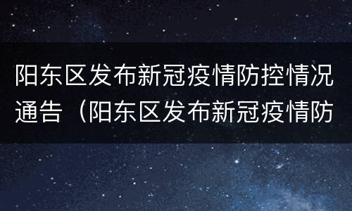 阳东区发布新冠疫情防控情况通告（阳东区发布新冠疫情防控情况通告公告）