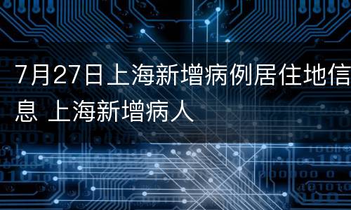 7月27日上海新增病例居住地信息 上海新增病人
