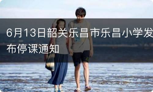 6月13日韶关乐昌市乐昌小学发布停课通知