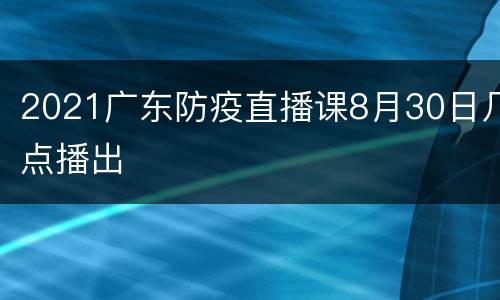 2021广东防疫直播课8月30日几点播出