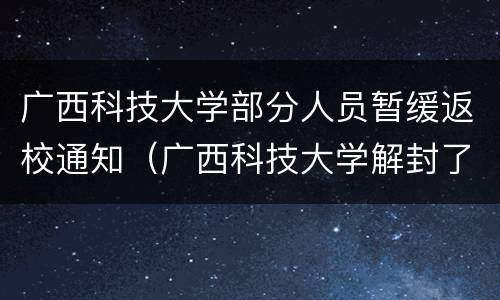 广西科技大学部分人员暂缓返校通知（广西科技大学解封了吗）
