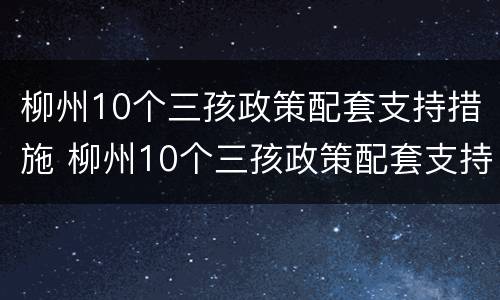 柳州10个三孩政策配套支持措施 柳州10个三孩政策配套支持措施是什么