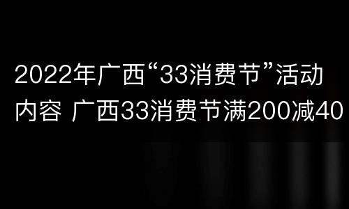 2022年广西“33消费节”活动内容 广西33消费节满200减40