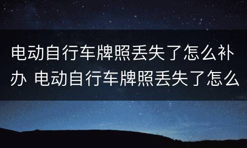 电动自行车牌照丢失了怎么补办 电动自行车牌照丢失了怎么补办手续