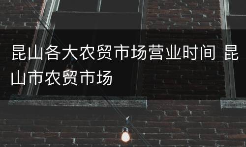 昆山各大农贸市场营业时间 昆山市农贸市场