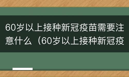 60岁以上接种新冠疫苗需要注意什么（60岁以上接种新冠疫苗注意事项）