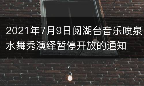 2021年7月9日阅湖台音乐喷泉水舞秀演绎暂停开放的通知