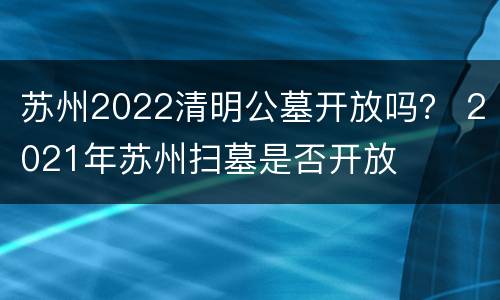 苏州2022清明公墓开放吗？ 2021年苏州扫墓是否开放