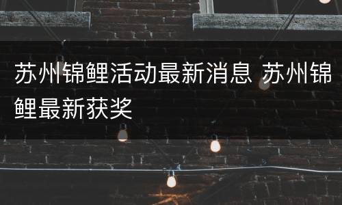 苏州锦鲤活动最新消息 苏州锦鲤最新获奖
