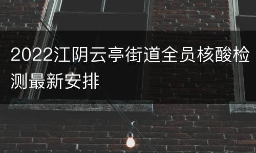 2022江阴云亭街道全员核酸检测最新安排