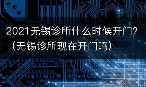 2021无锡诊所什么时候开门？（无锡诊所现在开门吗）