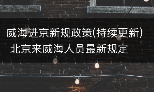 威海进京新规政策(持续更新) 北京来威海人员最新规定