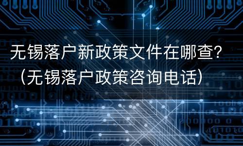 无锡落户新政策文件在哪查？（无锡落户政策咨询电话）