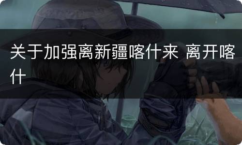 关于加强离新疆喀什来 离开喀什