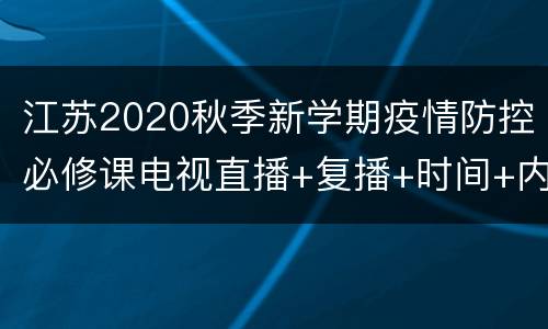 江苏2020秋季新学期疫情防控必修课电视直播+复播+时间+内容
