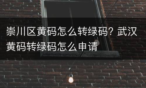 崇川区黄码怎么转绿码? 武汉黄码转绿码怎么申请