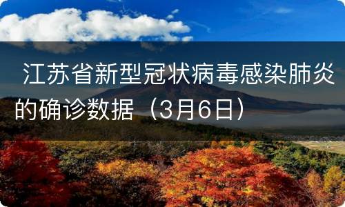  江苏省新型冠状病毒感染肺炎的确诊数据（3月6日）