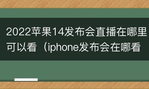 2022苹果14发布会直播在哪里可以看（iphone发布会在哪看直播）