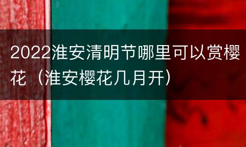2022淮安清明节哪里可以赏樱花（淮安樱花几月开）