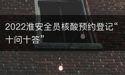 2022淮安全员核酸预约登记“十问十答”