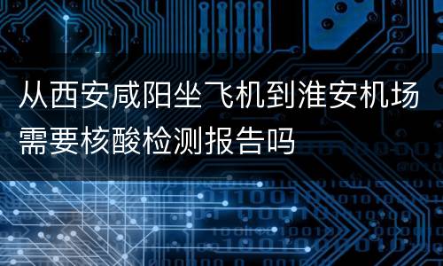 从西安咸阳坐飞机到淮安机场需要核酸检测报告吗