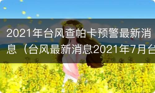 2021年台风查帕卡预警最新消息（台风最新消息2021年7月台风查帕卡）