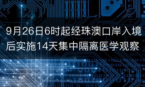 9月26日6时起经珠澳口岸入境后实施14天集中隔离医学观察