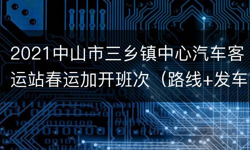 2021中山市三乡镇中心汽车客运站春运加开班次（路线+发车时间）