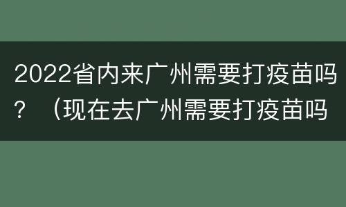 2022省内来广州需要打疫苗吗？（现在去广州需要打疫苗吗）