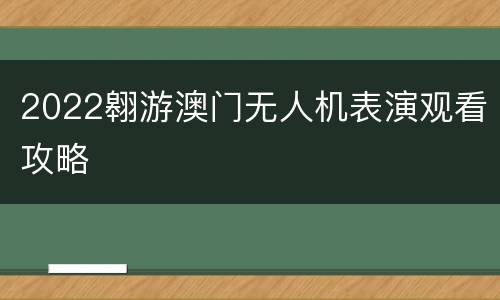 2022翱游澳门无人机表演观看攻略
