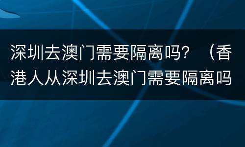 深圳去澳门需要隔离吗？（香港人从深圳去澳门需要隔离吗）