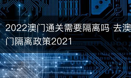 2022澳门通关需要隔离吗 去澳门隔离政策2021
